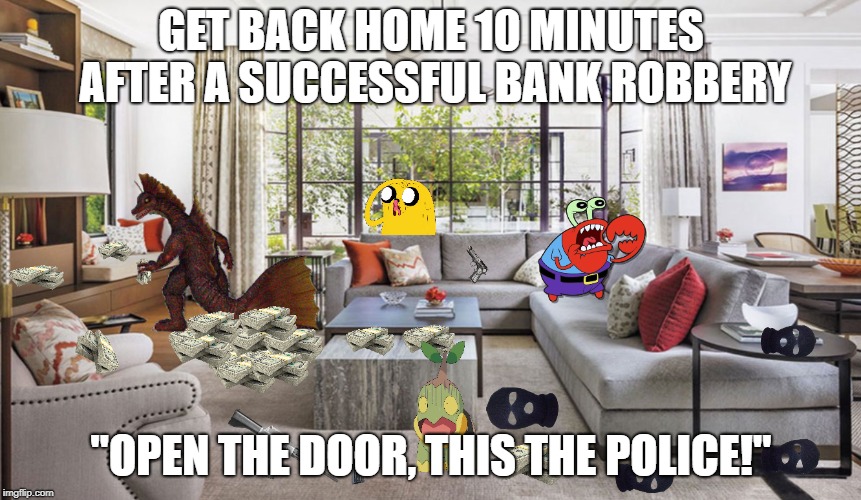 BUSTED | GET BACK HOME 10 MINUTES AFTER A SUCCESSFUL BANK ROBBERY; "OPEN THE DOOR, THIS THE POLICE!" | image tagged in godzilla,adventure time,dank meme,police,pokemon spongebob | made w/ Imgflip meme maker