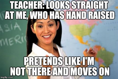 Unhelpful High School Teacher Meme | TEACHER: LOOKS STRAIGHT AT ME, WHO HAS HAND RAISED; PRETENDS LIKE I'M NOT THERE AND MOVES ON | image tagged in memes,unhelpful high school teacher | made w/ Imgflip meme maker