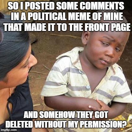 Something's Not Right | SO I POSTED SOME COMMENTS IN A POLITICAL MEME OF MINE THAT MADE IT TO THE FRONT PAGE; AND SOMEHOW THEY GOT DELETED WITHOUT MY PERMISSION? | image tagged in memes,third world skeptical kid,political meme,imgflip,politiflip,censorship isn't cool | made w/ Imgflip meme maker