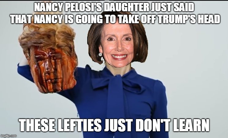 NANCY PELOSI'S DAUGHTER JUST SAID THAT NANCY IS GOING TO TAKE OFF TRUMP'S HEAD; THESE LEFTIES JUST DON'T LEARN | image tagged in nancy pelosi,donald trump,kathy griffin | made w/ Imgflip meme maker