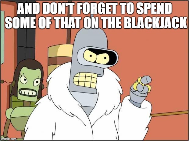 Blackjack and Hookers | AND DON'T FORGET TO SPEND SOME OF THAT ON THE BLACKJACK | image tagged in blackjack and hookers | made w/ Imgflip meme maker
