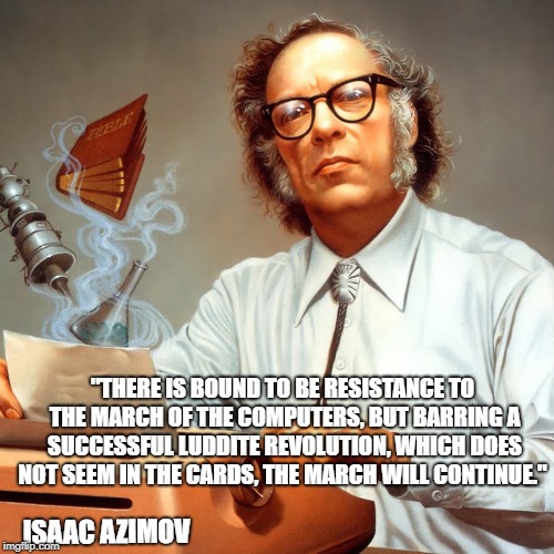 ISAAC AZIMOV | "THERE IS BOUND TO BE RESISTANCE TO THE MARCH OF THE COMPUTERS, BUT BARRING A SUCCESSFUL LUDDITE REVOLUTION, WHICH DOES NOT SEEM IN THE CARDS, THE MARCH WILL CONTINUE."; ISAAC AZIMOV | image tagged in computers | made w/ Imgflip meme maker