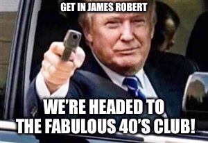 trump gun | GET IN JAMES ROBERT; WE’RE HEADED TO THE FABULOUS 40’S CLUB! | image tagged in trump gun | made w/ Imgflip meme maker