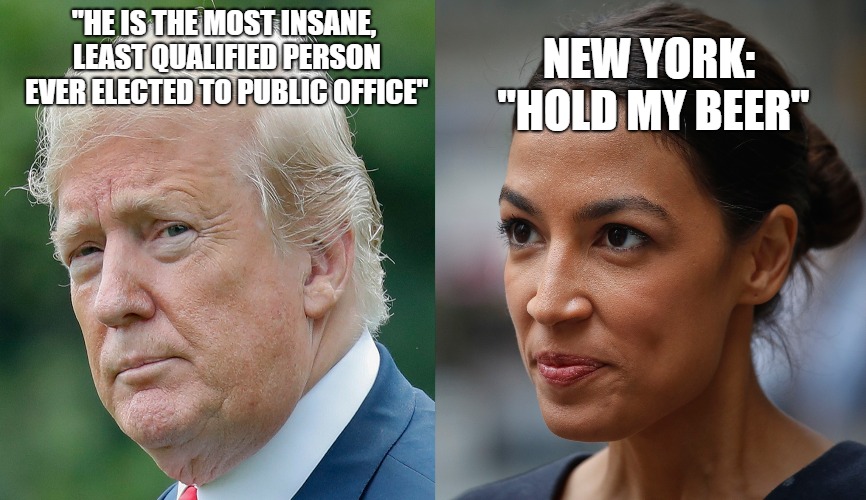 Trump - Ocasio-Cortez | NEW YORK: "HOLD MY BEER"; "HE IS THE MOST INSANE, LEAST QUALIFIED PERSON EVER ELECTED TO PUBLIC OFFICE" | image tagged in donald trump,trump,alexandria ocasio-cortez,crazy alexandria ocasio-cortez | made w/ Imgflip meme maker