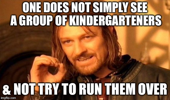 One Does Not Simply Meme | ONE DOES NOT SIMPLY SEE A GROUP OF KINDERGARTENERS; & NOT TRY TO RUN THEM OVER | image tagged in memes,one does not simply | made w/ Imgflip meme maker