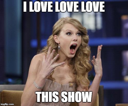 Taylor Swift | I LOVE LOVE LOVE THIS SHOW | image tagged in taylor swift | made w/ Imgflip meme maker