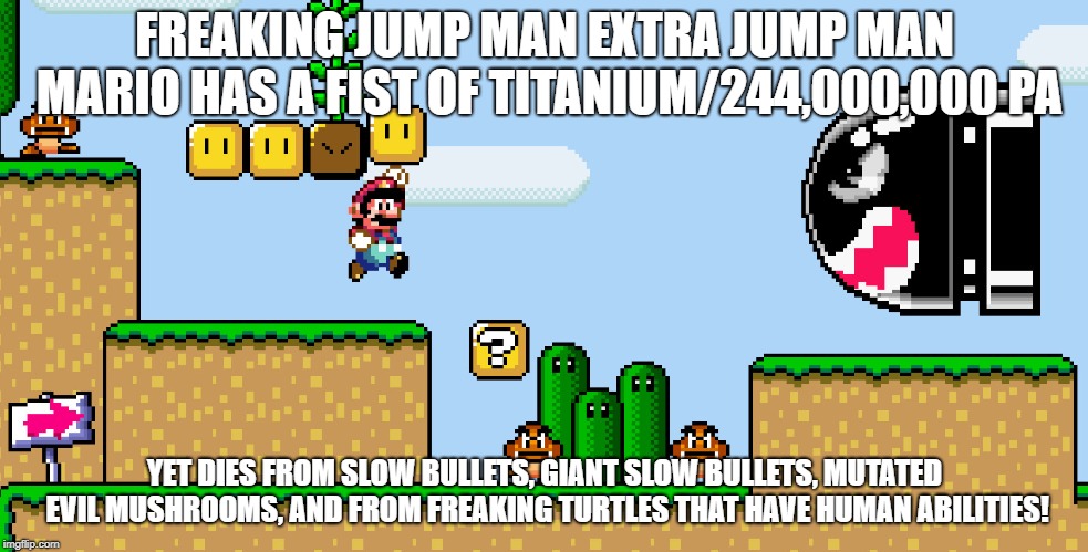 REE CONFUSION  | FREAKING JUMP MAN EXTRA JUMP MAN MARIO HAS A FIST OF TITANIUM/244,000,000 PA; YET DIES FROM SLOW BULLETS, GIANT SLOW BULLETS, MUTATED EVIL MUSHROOMS, AND FROM FREAKING TURTLES THAT HAVE HUMAN ABILITIES! | image tagged in mario,mario jumpman | made w/ Imgflip meme maker
