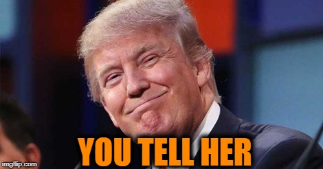 Trump smiling | YOU TELL HER | image tagged in trump smiling | made w/ Imgflip meme maker