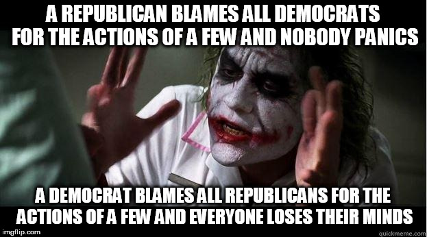 nobody bats an eye | A REPUBLICAN BLAMES ALL DEMOCRATS FOR THE ACTIONS OF A FEW AND NOBODY PANICS; A DEMOCRAT BLAMES ALL REPUBLICANS FOR THE ACTIONS OF A FEW AND EVERYONE LOSES THEIR MINDS | image tagged in republican,democrat,republicans,democrats,nobody panics,everyone loses their minds | made w/ Imgflip meme maker