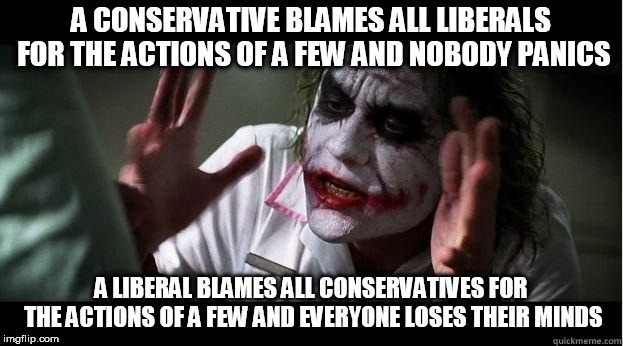 nobody bats an eye | A CONSERVATIVE BLAMES ALL LIBERALS FOR THE ACTIONS OF A FEW AND NOBODY PANICS; A LIBERAL BLAMES ALL CONSERVATIVES FOR THE ACTIONS OF A FEW AND EVERYONE LOSES THEIR MINDS | image tagged in nobody panics,conservative,liberal,conservatives,liberals,everyone loses their minds | made w/ Imgflip meme maker