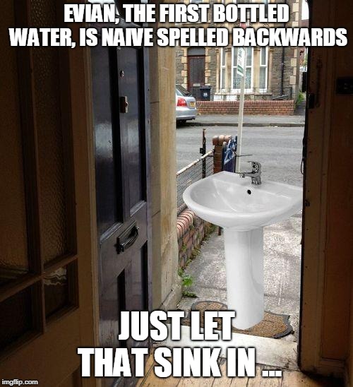 Evian,The First Bottled Water,is Naive Spelled Backwards Just Let that Sink in ... | EVIAN, THE FIRST BOTTLED WATER, IS NAIVE SPELLED BACKWARDS; JUST LET THAT SINK IN ... | image tagged in let that sink in,evian,naive,spelled,backwards | made w/ Imgflip meme maker