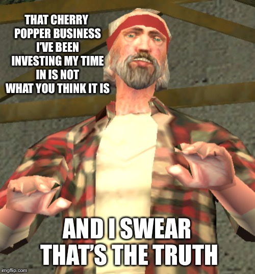 Gotta Believe The Guy | THAT CHERRY POPPER BUSINESS I’VE BEEN INVESTING MY TIME IN IS NOT WHAT YOU THINK IT IS; AND I SWEAR THAT’S THE TRUTH | image tagged in memes,video games,the truth,character,in,gta san andreas | made w/ Imgflip meme maker