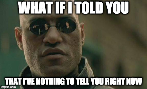 Matrix Morpheus Meme |  WHAT IF I TOLD YOU; THAT I'VE NOTHING TO TELL YOU RIGHT NOW | image tagged in memes,matrix morpheus | made w/ Imgflip meme maker