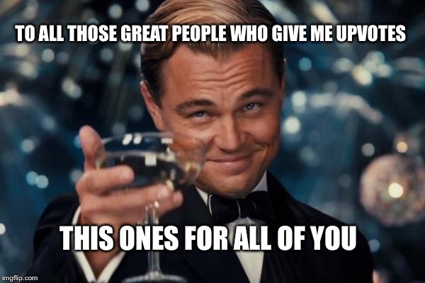 Leonardo Dicaprio Cheers Meme | TO ALL THOSE GREAT PEOPLE WHO GIVE ME UPVOTES; THIS ONES FOR ALL OF YOU | image tagged in memes,leonardo dicaprio cheers | made w/ Imgflip meme maker