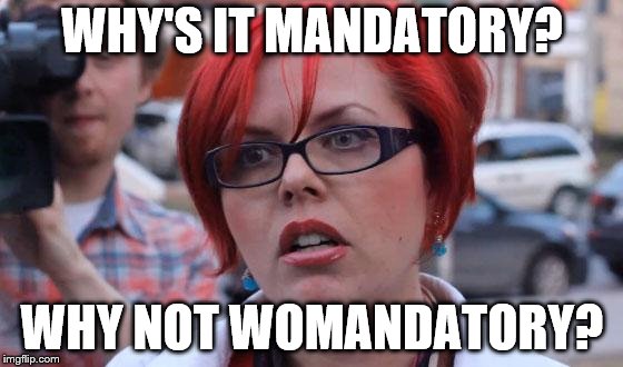Angry Feminist | WHY'S IT MANDATORY? WHY NOT WOMANDATORY? | image tagged in angry feminist | made w/ Imgflip meme maker
