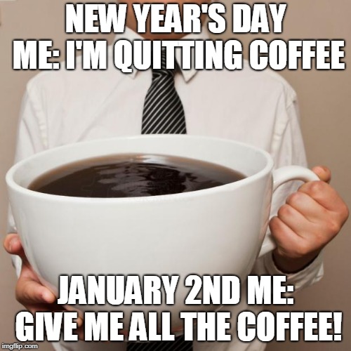 giant coffee | NEW YEAR'S DAY ME:
I'M QUITTING COFFEE; JANUARY 2ND ME: GIVE ME ALL THE COFFEE! | image tagged in giant coffee | made w/ Imgflip meme maker