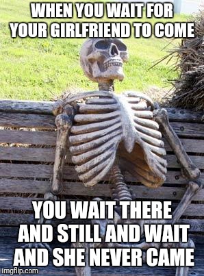 Waiting Skeleton | WHEN YOU WAIT FOR YOUR GIRLFRIEND TO COME; YOU WAIT THERE AND STILL AND WAIT AND SHE NEVER CAME | image tagged in memes,waiting skeleton | made w/ Imgflip meme maker