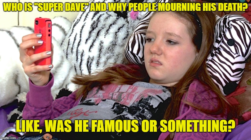 lazy millennials | WHO IS "SUPER DAVE" AND WHY PEOPLE MOURNING HIS DEATH? LIKE, WAS HE FAMOUS OR SOMETHING? | image tagged in lazy millennials | made w/ Imgflip meme maker