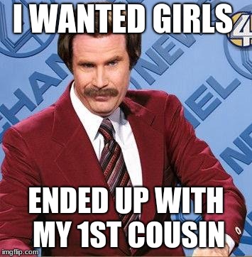 Stay Classy | I WANTED GIRLS; ENDED UP WITH MY 1ST COUSIN | image tagged in stay classy | made w/ Imgflip meme maker