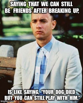 I AM NOT A SMART FORREST | SAYING  THAT  WE  CAN  STILL  BE   FRIENDS  AFTER  BREAKING  UP, IS  LIKE  SAYING,  “YOUR  DOG  DIED  BUT  YOU  CAN  STILL PLAY  WITH  HIM.” | image tagged in i am not a smart forrest | made w/ Imgflip meme maker