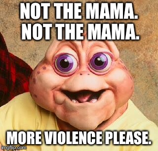 Dinosaurs Baby More Violence | NOT THE MAMA. NOT THE MAMA. MORE VIOLENCE PLEASE. | image tagged in dinosaurs baby more violence | made w/ Imgflip meme maker