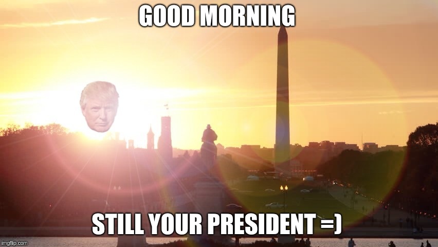 Trump Dawn | GOOD MORNING; STILL YOUR PRESIDENT =) | image tagged in donald trump,still your president,dt,dc | made w/ Imgflip meme maker