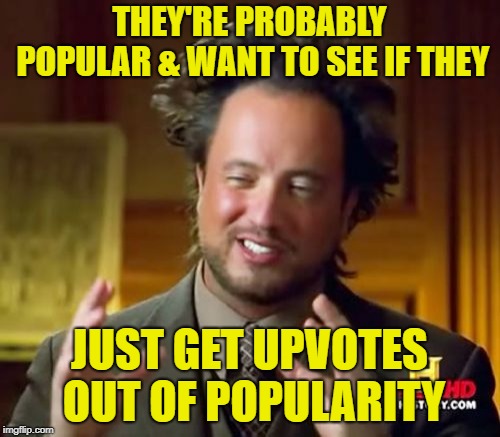 Ancient Aliens Meme | THEY'RE PROBABLY POPULAR & WANT TO SEE IF THEY JUST GET UPVOTES OUT OF POPULARITY | image tagged in memes,ancient aliens | made w/ Imgflip meme maker