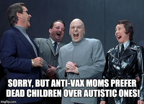 Laughing Villains Meme | SORRY, BUT ANTI-VAX MOMS PREFER DEAD CHILDREN OVER AUTISTIC ONES! | image tagged in memes,laughing villains | made w/ Imgflip meme maker