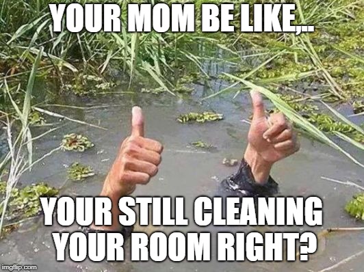 flood no worries | YOUR MOM BE LIKE,.. YOUR STILL CLEANING YOUR ROOM RIGHT? | image tagged in flood no worries | made w/ Imgflip meme maker