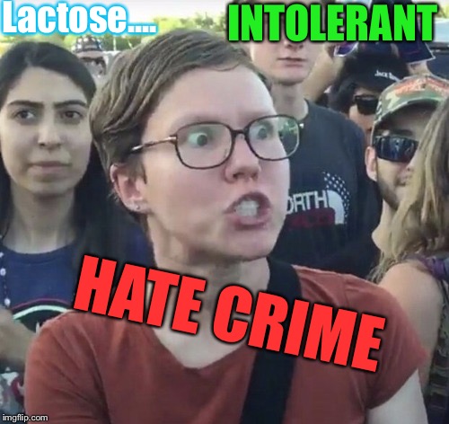 Triggered feminist | Lactose.... INTOLERANT HATE CRIME | image tagged in triggered feminist | made w/ Imgflip meme maker