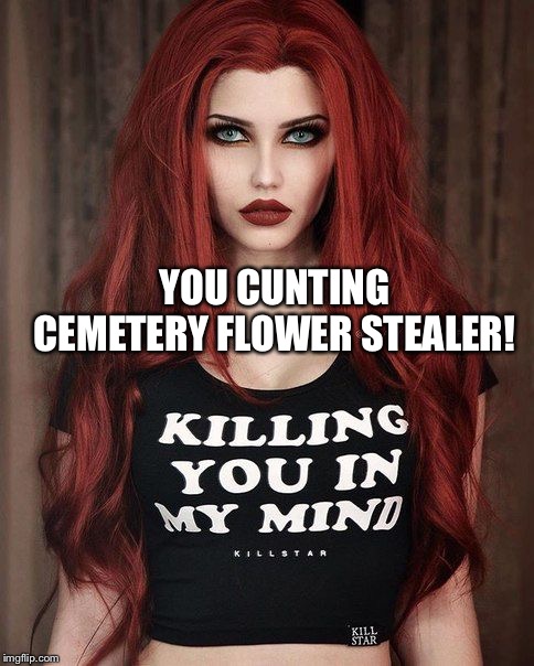 YOU C**TING CEMETERY FLOWER STEALER! | made w/ Imgflip meme maker