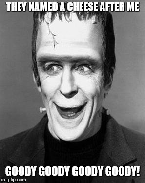 Laughing Herman Munster | THEY NAMED A CHEESE AFTER ME GOODY GOODY GOODY GOODY! | image tagged in laughing herman munster | made w/ Imgflip meme maker