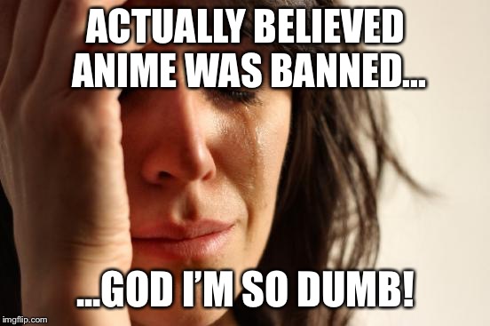 Believing Anime is banned be like... | ACTUALLY BELIEVED ANIME WAS BANNED... ...GOD I’M SO DUMB! | image tagged in memes,first world problems,anime,manga,japan,funny | made w/ Imgflip meme maker