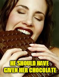 Chocolate | HE SHOULD HAVE GIVEN HER CHOCOLATE | image tagged in chocolate | made w/ Imgflip meme maker