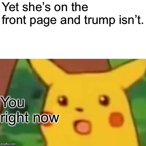 Surprised Pikachu Meme | Yet she’s on the front page and trump isn’t. You right now | image tagged in memes,surprised pikachu | made w/ Imgflip meme maker