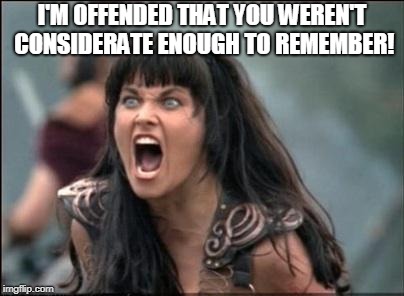 Angry Xena | I'M OFFENDED THAT YOU WEREN'T CONSIDERATE ENOUGH TO REMEMBER! | image tagged in angry xena | made w/ Imgflip meme maker