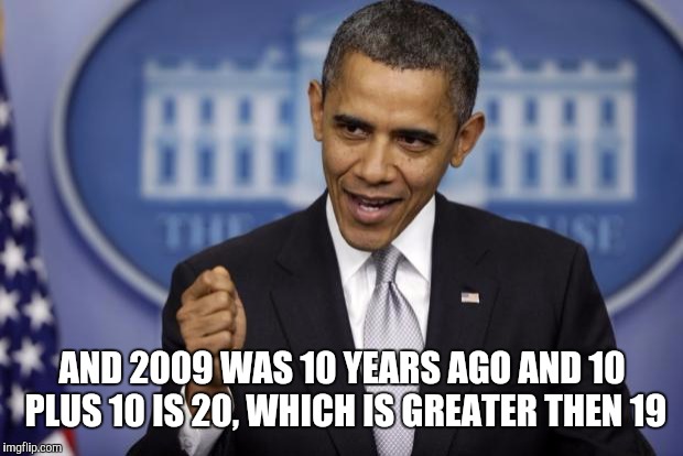 Barack Obama | AND 2009 WAS 10 YEARS AGO AND 10 PLUS 10 IS 20, WHICH IS GREATER THEN 19 | image tagged in barack obama | made w/ Imgflip meme maker