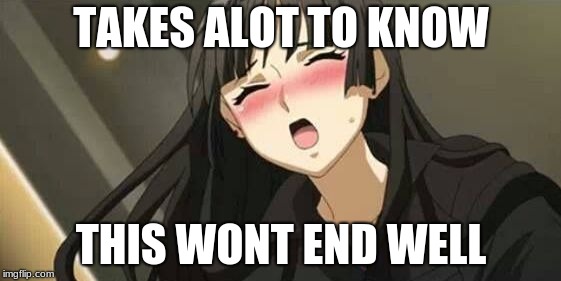 Anime blushing |  TAKES ALOT TO KNOW; THIS WONT END WELL | image tagged in anime blushing | made w/ Imgflip meme maker