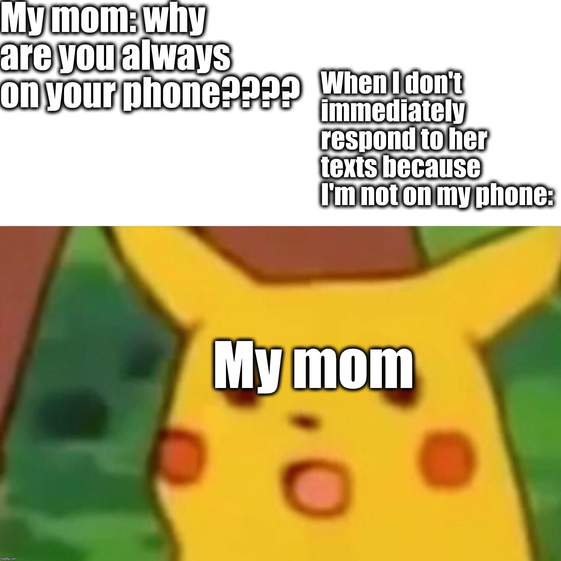 Surprised Pikachu Meme | My mom: why are you always on your phone???? When I don't immediately respond to her texts because I'm not on my phone:; My mom | image tagged in memes,surprised pikachu | made w/ Imgflip meme maker
