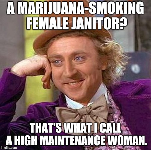 \*~~*/ | A MARIJUANA-SMOKING FEMALE JANITOR? THAT'S WHAT I CALL A HIGH MAINTENANCE WOMAN. | image tagged in memes,creepy condescending wonka,unfunny,play on words | made w/ Imgflip meme maker