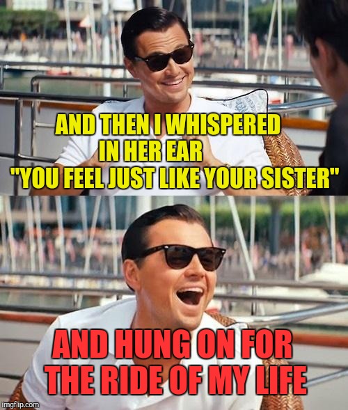 Leonardo Dicaprio Wolf Of Wall Street Meme | AND THEN I WHISPERED    IN HER EAR             "YOU FEEL JUST LIKE YOUR SISTER" AND HUNG ON FOR THE RIDE OF MY LIFE | image tagged in memes,leonardo dicaprio wolf of wall street | made w/ Imgflip meme maker