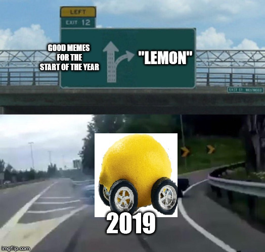 Really guys? | GOOD MEMES FOR THE START OF THE YEAR; "LEMON"; 2019 | image tagged in memes,left exit 12 off ramp,lemon,lemon car | made w/ Imgflip meme maker