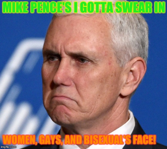 Really I have to? | MIKE PENCE'S I GOTTA SWEAR IN; WOMEN, GAYS, AND BISEXUAL'S FACE! | image tagged in mike pence,swearing in,senators,democratic party | made w/ Imgflip meme maker