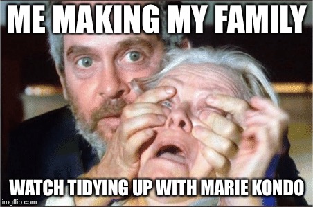 Bird box eyes open | ME MAKING MY FAMILY; WATCH TIDYING UP WITH MARIE KONDO | image tagged in bird box eyes open | made w/ Imgflip meme maker