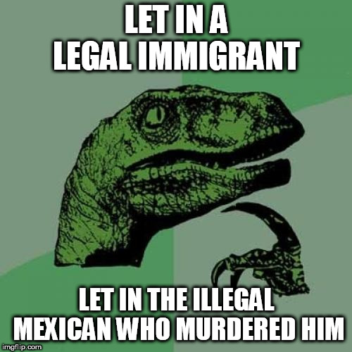 Philosoraptor Meme | LET IN A LEGAL IMMIGRANT; LET IN THE ILLEGAL MEXICAN WHO MURDERED HIM | image tagged in memes,philosoraptor | made w/ Imgflip meme maker