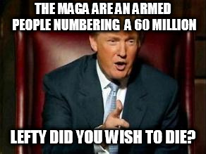 Donald Trump | THE MAGA ARE AN ARMED PEOPLE NUMBERING  A 60 MILLION; LEFTY DID YOU WISH TO DIE? | image tagged in donald trump | made w/ Imgflip meme maker