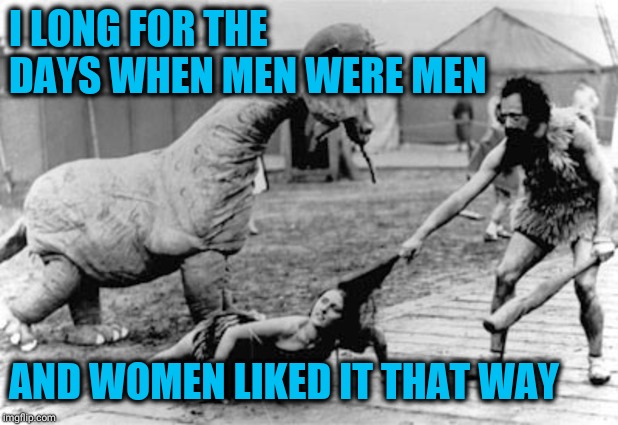 Old Fashioned Dating |  I LONG FOR THE DAYS WHEN MEN WERE MEN; AND WOMEN LIKED IT THAT WAY | image tagged in old fashioned dating | made w/ Imgflip meme maker