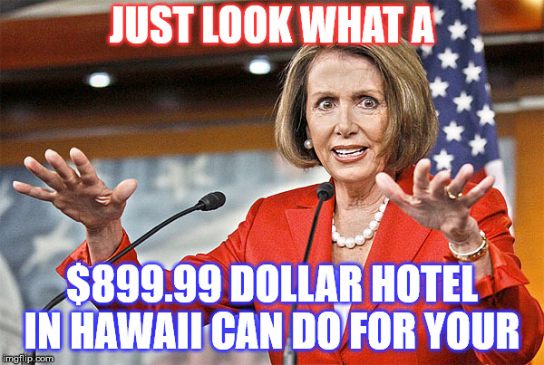 Nancy Pelosi is crazy | JUST LOOK WHAT A; $899.99 DOLLAR HOTEL IN HAWAII CAN DO FOR YOUR | image tagged in nancy pelosi is crazy | made w/ Imgflip meme maker