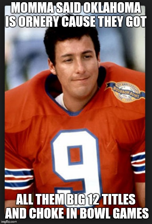 The waterboy | MOMMA SAID OKLAHOMA IS ORNERY CAUSE THEY GOT; ALL THEM BIG 12 TITLES AND CHOKE IN BOWL GAMES | image tagged in the waterboy | made w/ Imgflip meme maker