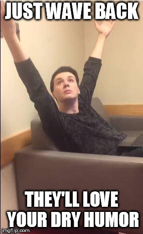 Dan Howell arms up | JUST WAVE BACK THEY'LL LOVE YOUR DRY HUMOR | image tagged in dan howell arms up | made w/ Imgflip meme maker